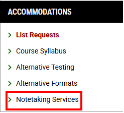 The image shows a page in AIM which has a header which states “Accommodations”. Below Accommodations there is a list with the following options: List Requests, Course Syllabus, Alternative Testing, Alternative Formats, Notetaking Services. A red box is around Notetaking Services.
