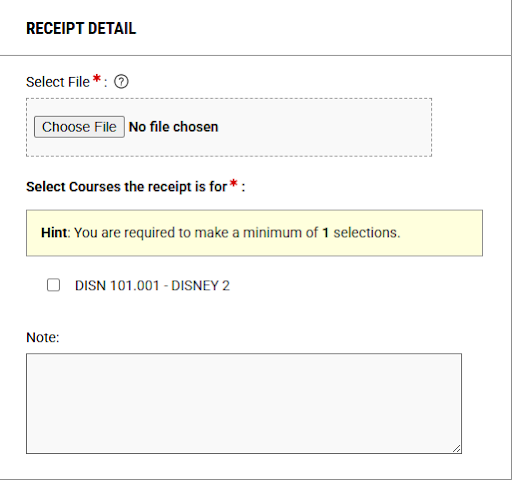 Image that states Select File with a red asterisk beside it. Below this is a box that says “Choose File”. There is no file currently chosen. Below states to select courses the receipt is for with a red asterict beside it. There is a blank box that has not been selected beside the course DISN 101.001. Below there is a blank text box where you can fill in any notes regarding the receipt.